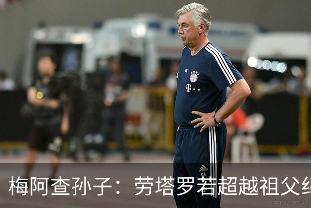 梅阿查孙子：劳塔罗若超越祖父纪录我会高兴 我曾建议签帕斯